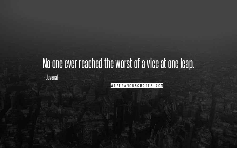 Juvenal quotes: No one ever reached the worst of a vice at one leap.