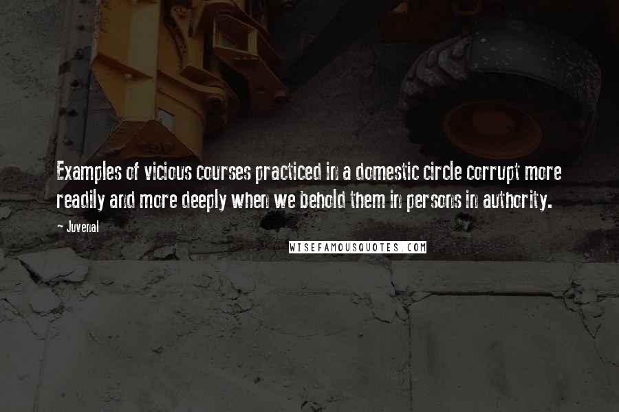 Juvenal quotes: Examples of vicious courses practiced in a domestic circle corrupt more readily and more deeply when we behold them in persons in authority.