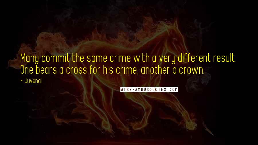 Juvenal quotes: Many commit the same crime with a very different result. One bears a cross for his crime; another a crown.