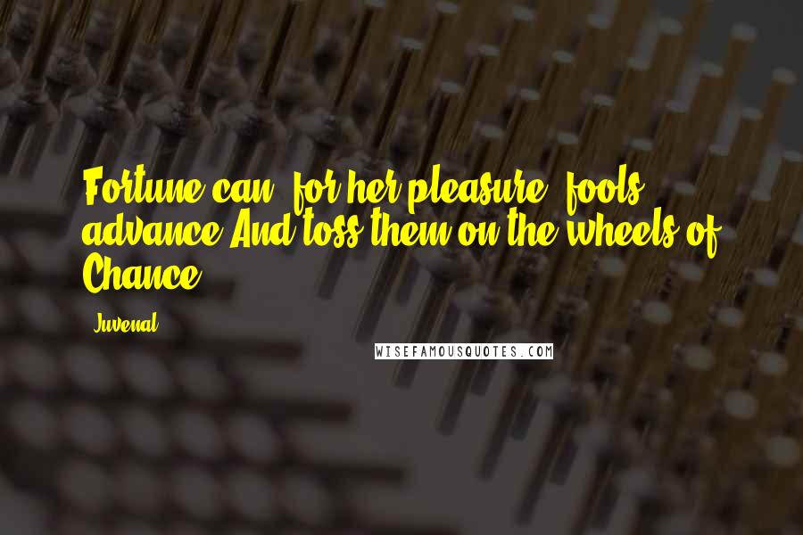 Juvenal quotes: Fortune can, for her pleasure, fools advance,And toss them on the wheels of Chance.