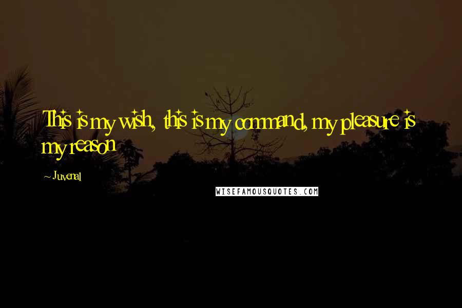 Juvenal quotes: This is my wish, this is my command, my pleasure is my reason