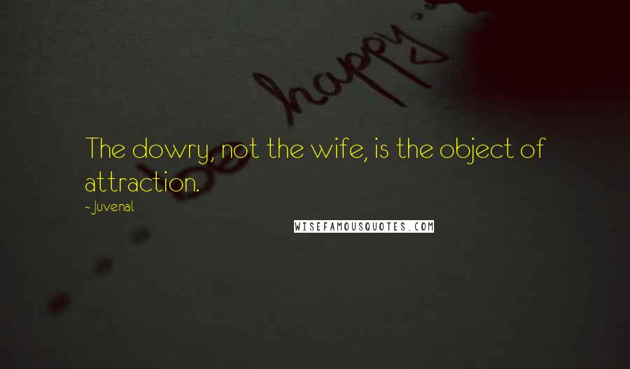 Juvenal quotes: The dowry, not the wife, is the object of attraction.