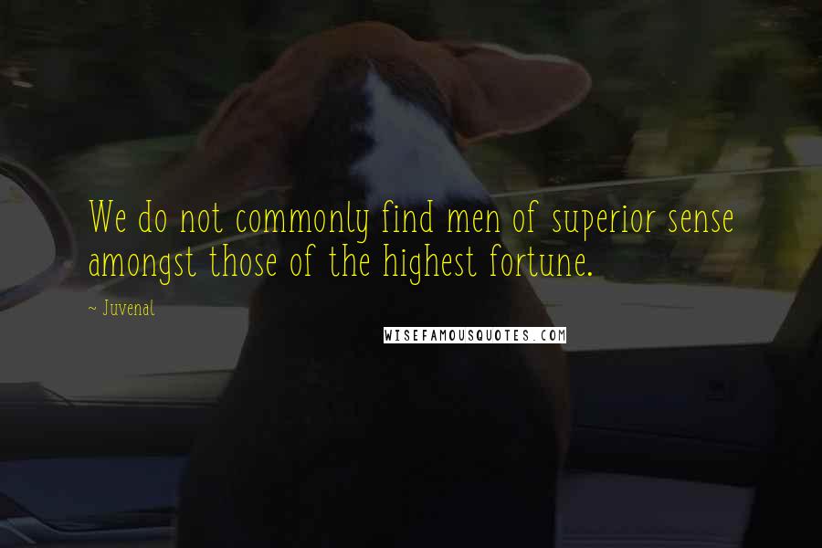 Juvenal quotes: We do not commonly find men of superior sense amongst those of the highest fortune.