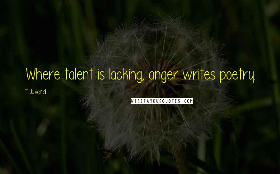 Juvenal quotes: Where talent is lacking, anger writes poetry.