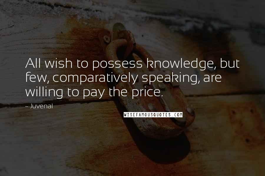 Juvenal quotes: All wish to possess knowledge, but few, comparatively speaking, are willing to pay the price.