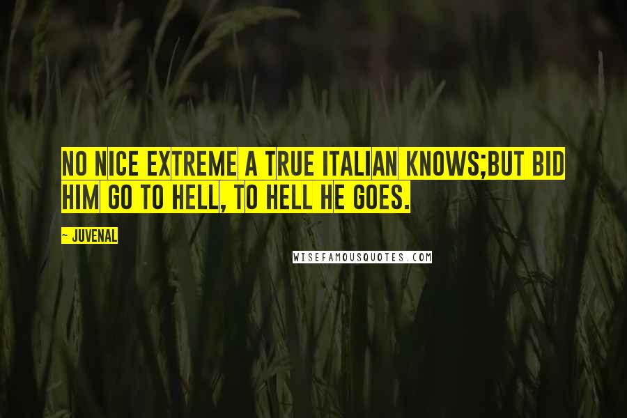 Juvenal quotes: No nice extreme a true Italian knows;But bid him go to hell, to hell he goes.