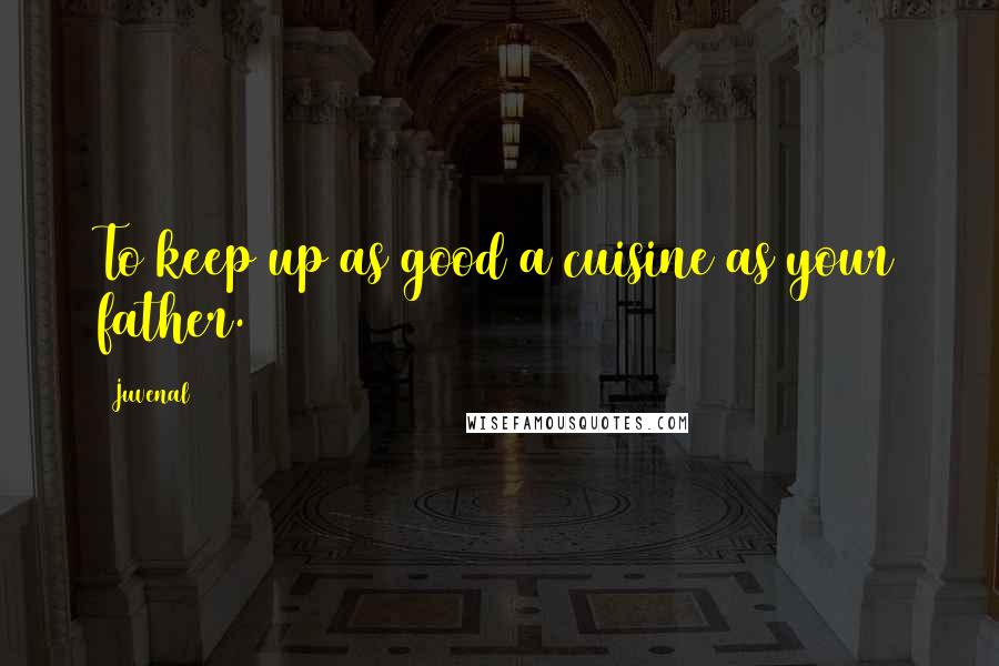 Juvenal quotes: To keep up as good a cuisine as your father.
