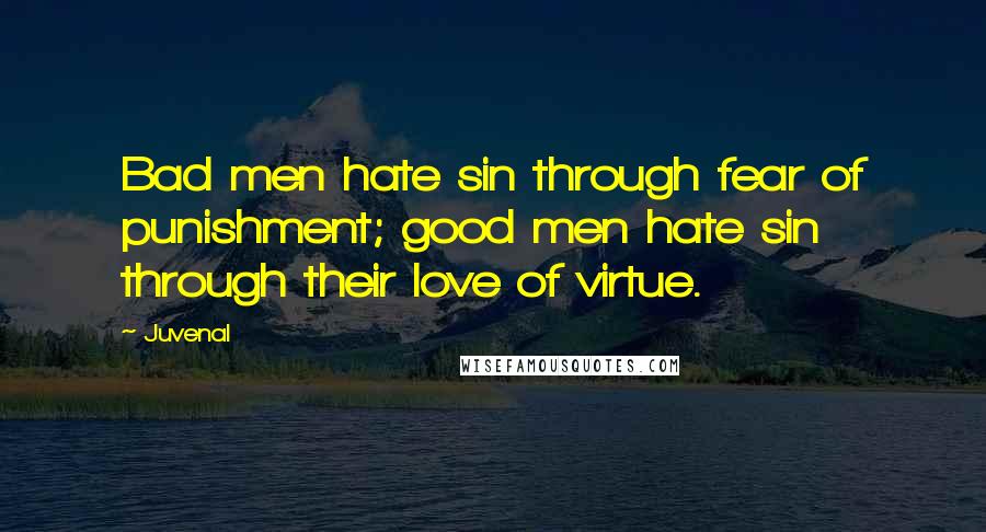 Juvenal quotes: Bad men hate sin through fear of punishment; good men hate sin through their love of virtue.