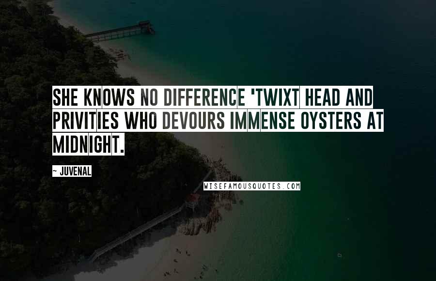 Juvenal quotes: She knows no difference 'twixt head and privities who devours immense oysters at midnight.