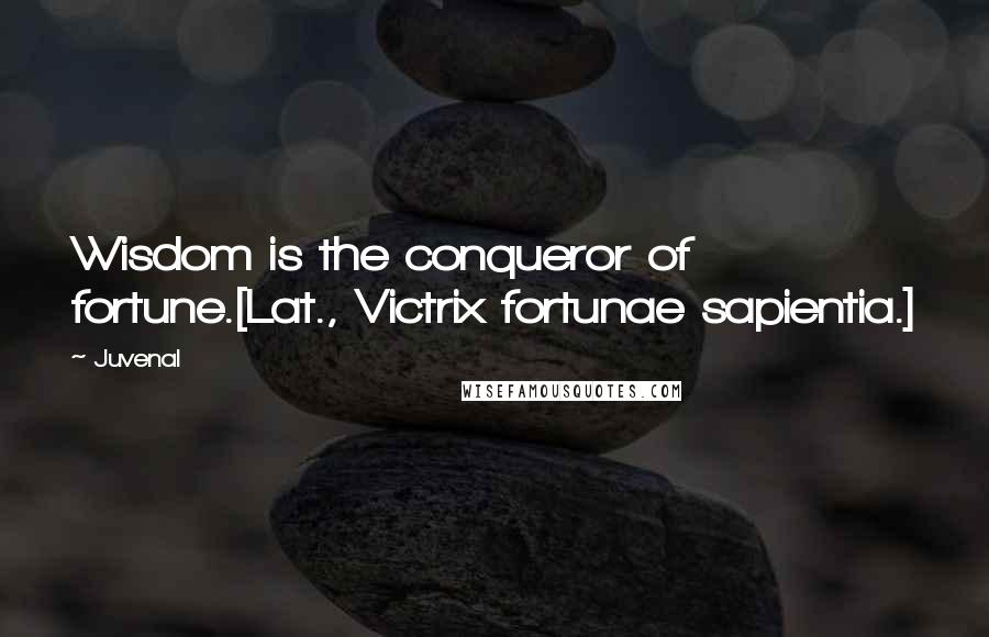 Juvenal quotes: Wisdom is the conqueror of fortune.[Lat., Victrix fortunae sapientia.]