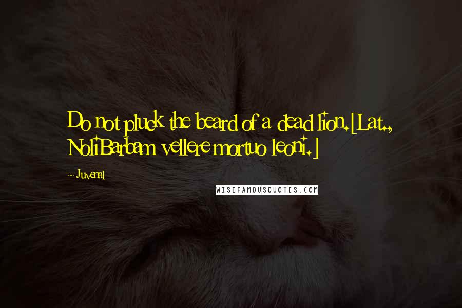 Juvenal quotes: Do not pluck the beard of a dead lion.[Lat., NoliBarbam vellere mortuo leoni.]