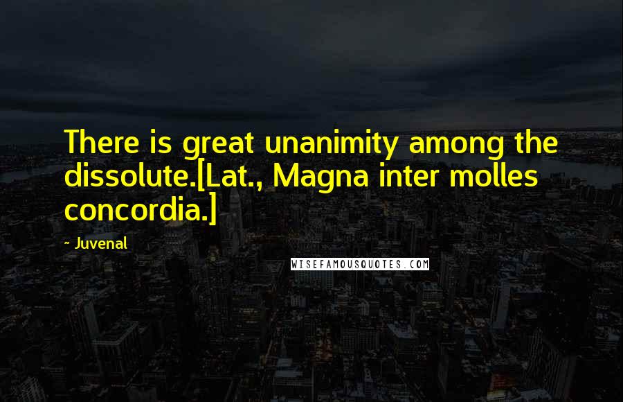 Juvenal quotes: There is great unanimity among the dissolute.[Lat., Magna inter molles concordia.]