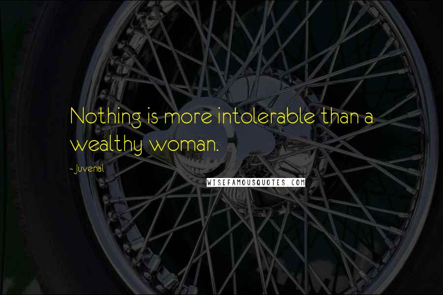 Juvenal quotes: Nothing is more intolerable than a wealthy woman.