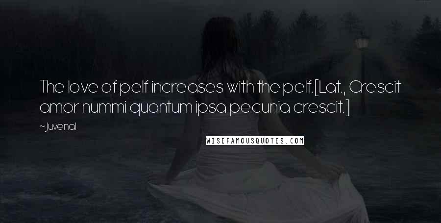 Juvenal quotes: The love of pelf increases with the pelf.[Lat., Crescit amor nummi quantum ipsa pecunia crescit.]