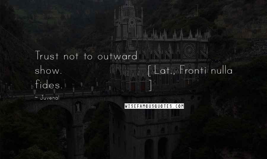 Juvenal quotes: Trust not to outward show.[Lat., Fronti nulla fides.]