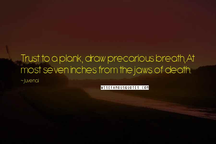 Juvenal quotes: Trust to a plank, draw precarious breath,At most seven inches from the jaws of death.