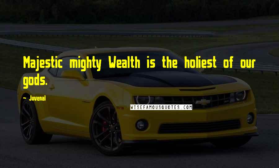 Juvenal quotes: Majestic mighty Wealth is the holiest of our gods.