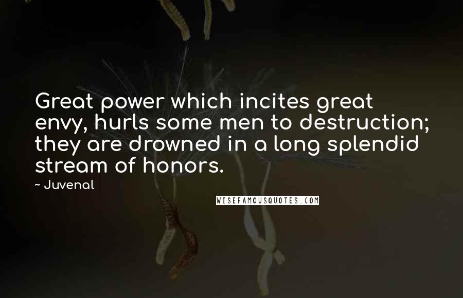 Juvenal quotes: Great power which incites great envy, hurls some men to destruction; they are drowned in a long splendid stream of honors.