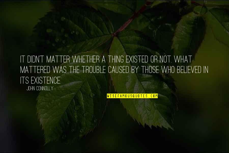 Juventud Guerrera Quotes By John Connolly: It didn't matter whether a thing existed or Juventud Guerrera Quotes By John Connolly: It didn't matter whether a thing existed or