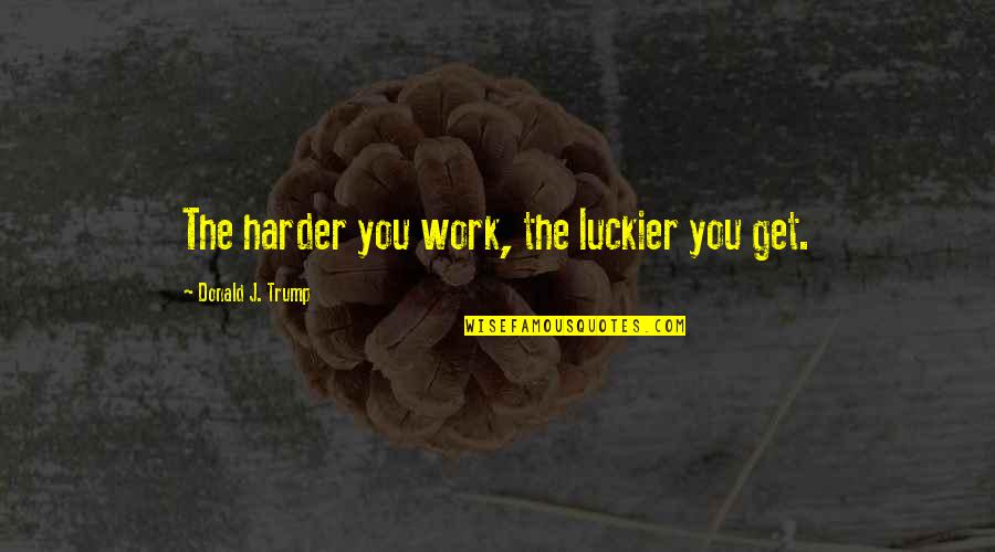 Juwann Quotes By Donald J. Trump: The harder you work, the luckier you get.
