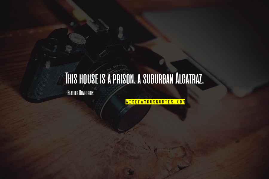 Juxtaposing Opposite Quotes By Heather Demetrios: This house is a prison, a suburban Alcatraz.