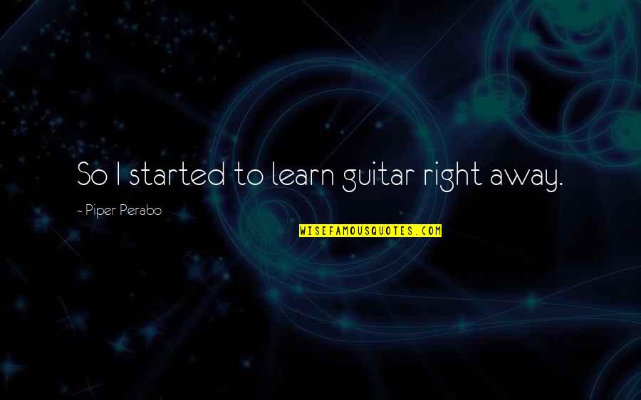 Juzo Sakakura Quotes By Piper Perabo: So I started to learn guitar right away. Juzo Sakakura Quotes By Piper Perabo: So I started to learn guitar right away.