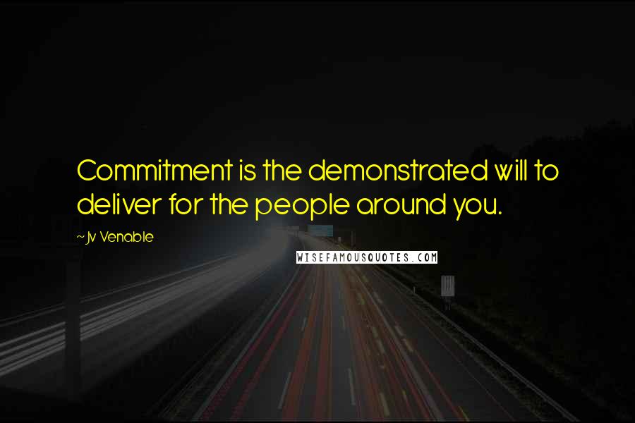 Jv Venable quotes: Commitment is the demonstrated will to deliver for the people around you.