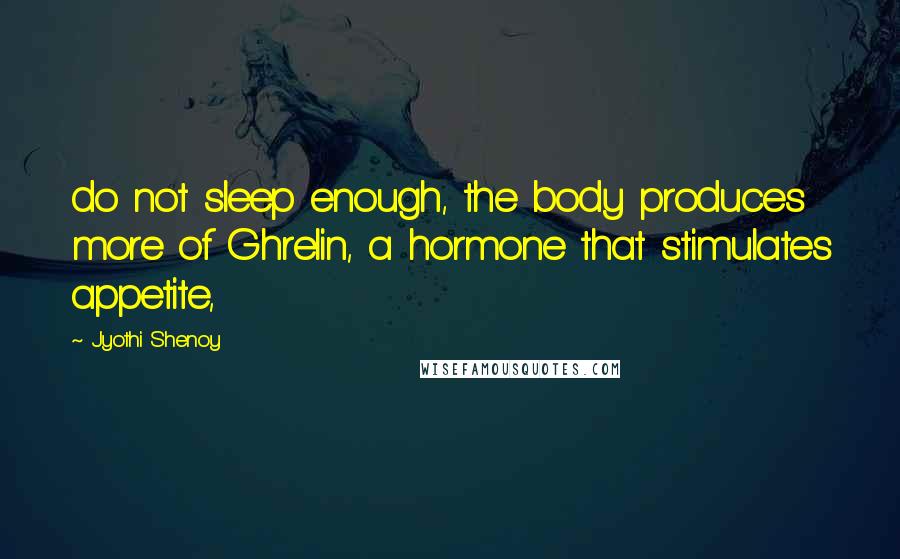 Jyothi Shenoy quotes: do not sleep enough, the body produces more of Ghrelin, a hormone that stimulates appetite,