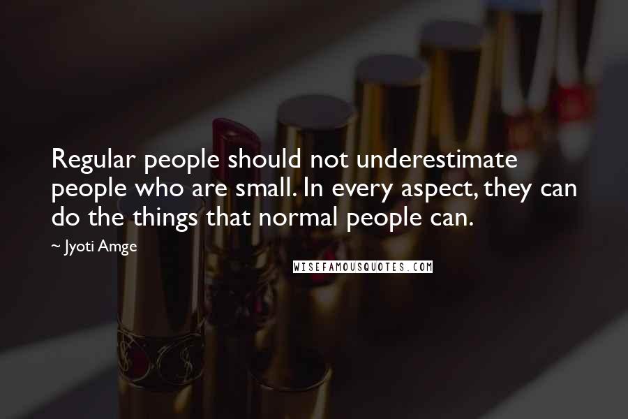 Jyoti Amge quotes: Regular people should not underestimate people who are small. In every aspect, they can do the things that normal people can.