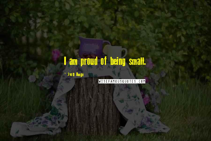 Jyoti Amge quotes: I am proud of being small.