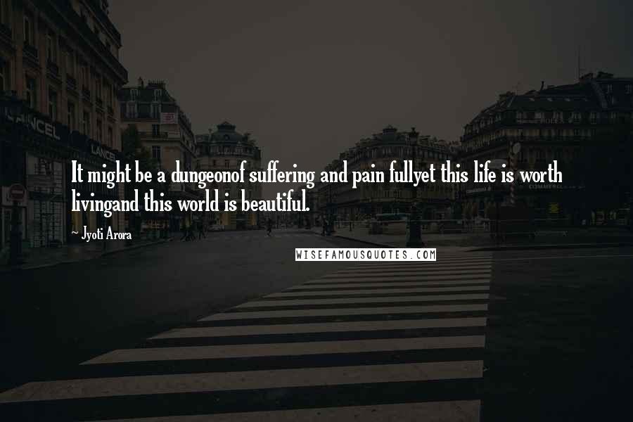 Jyoti Arora quotes: It might be a dungeonof suffering and pain fullyet this life is worth livingand this world is beautiful. Jyoti Arora quotes: It might be a dungeonof suffering and pain fullyet this life is worth livingand this world is beautiful.