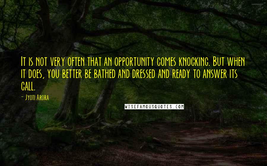 Jyoti Arora quotes: It is not very often that an opportunity comes knocking. But when it does, you better be bathed and dressed and ready to answer its call.