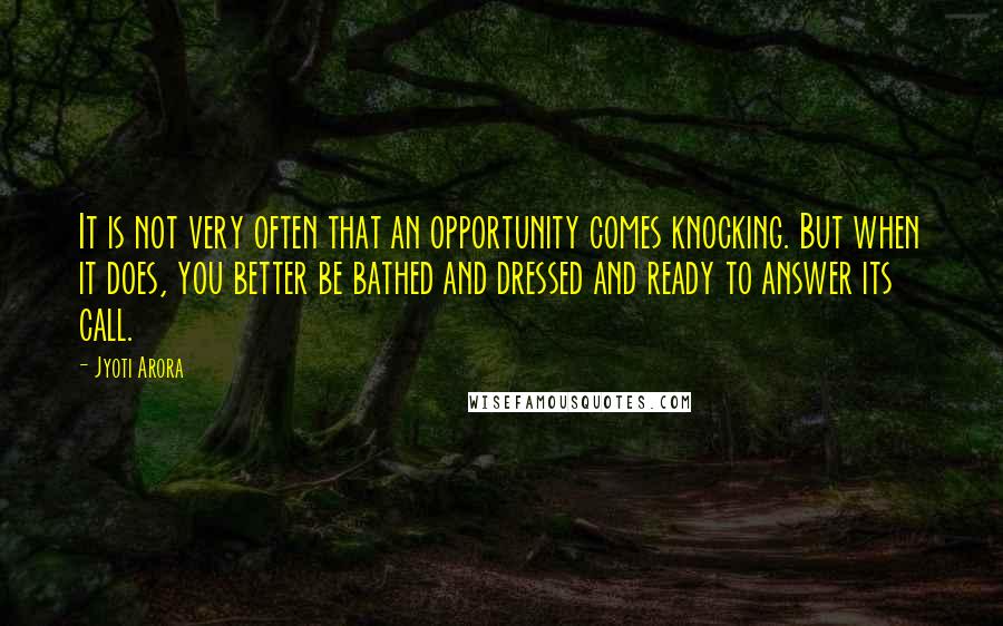 Jyoti Arora quotes: It is not very often that an opportunity comes knocking. But when it does, you better be bathed and dressed and ready to answer its call. Jyoti Arora quotes: It is not very often that an opportunity comes knocking. But when it does, you better be bathed and dressed and ready to answer its call.