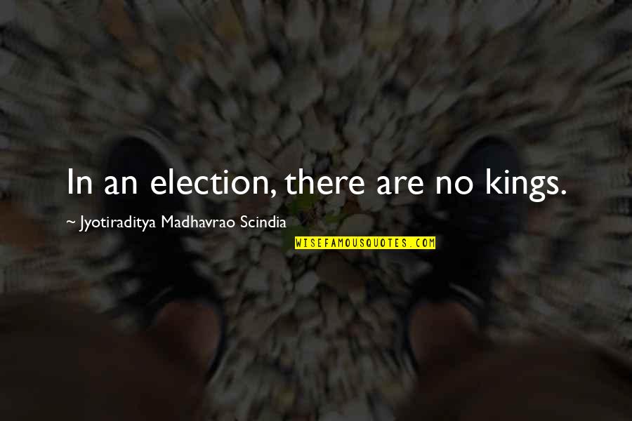 Jyotiraditya Madhavrao Quotes By Jyotiraditya Madhavrao Scindia: In an election, there are no kings. Jyotiraditya Madhavrao Quotes By Jyotiraditya Madhavrao Scindia: In an election, there are no kings.