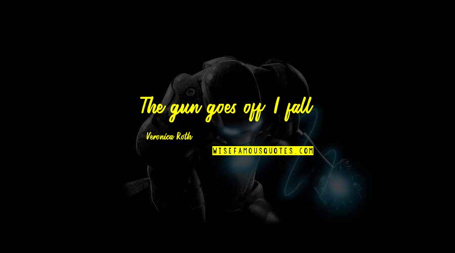 Jyunhao Quotes By Veronica Roth: The gun goes off. I fall. Jyunhao Quotes By Veronica Roth: The gun goes off. I fall.