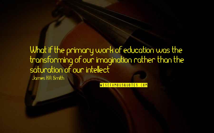 K-12 Education Quotes By James K.A. Smith: What if the primary work of education was
