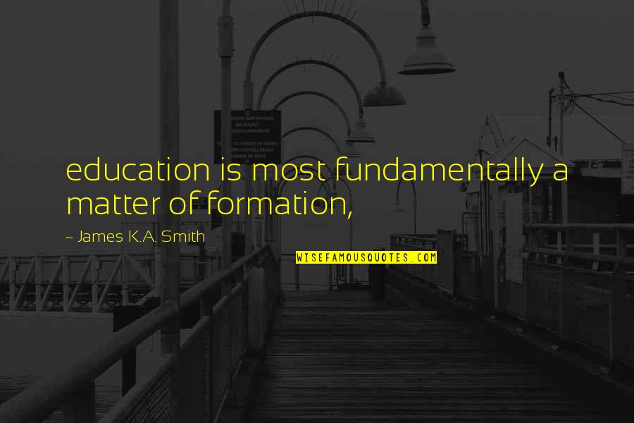 K-12 Education Quotes By James K.A. Smith: education is most fundamentally a matter of formation,