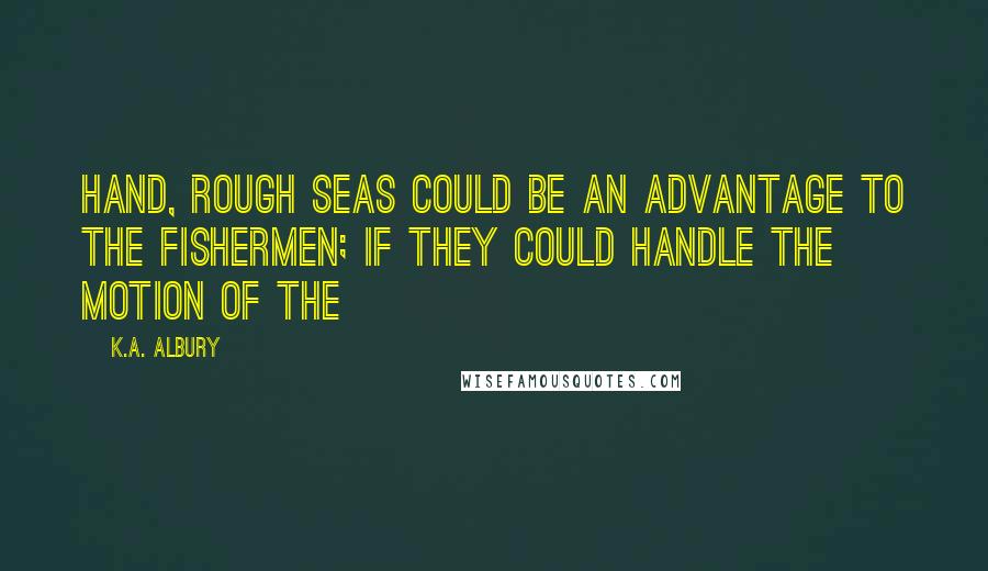 K.A. Albury quotes: hand, rough seas could be an advantage to the fishermen; if they could handle the motion of the