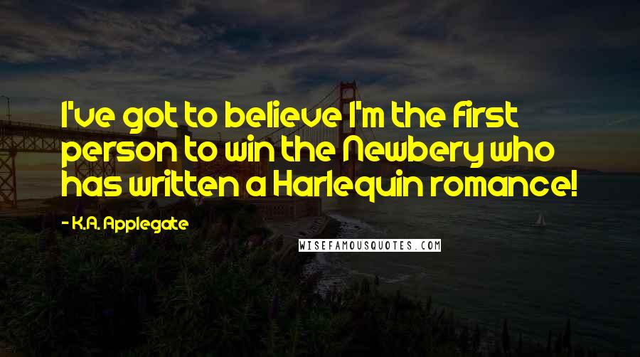 K.A. Applegate quotes: I've got to believe I'm the first person to win the Newbery who has written a Harlequin romance!