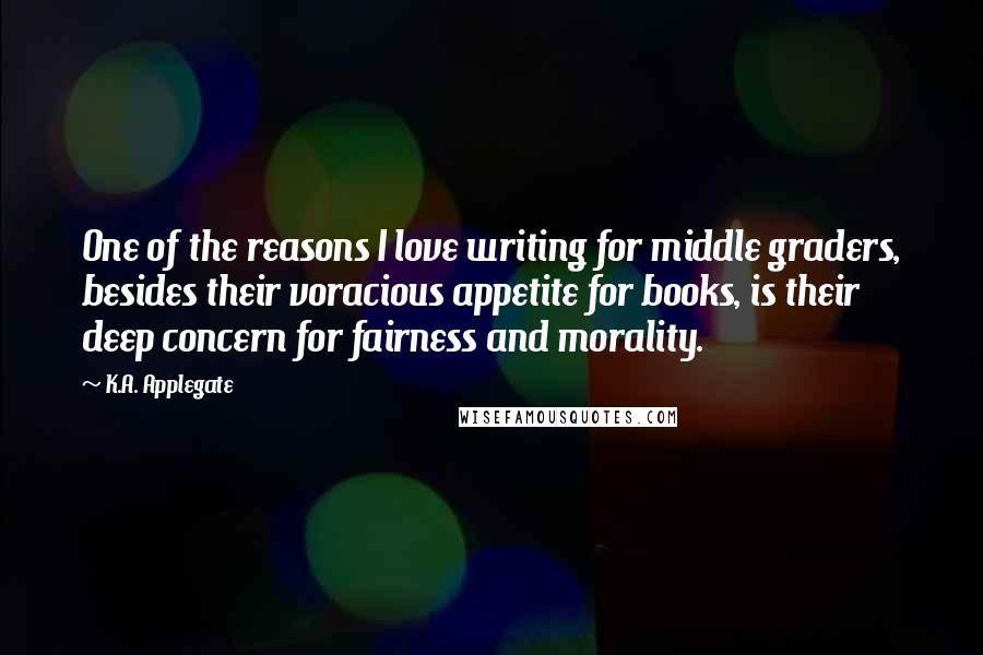 K.A. Applegate quotes: One of the reasons I love writing for middle graders, besides their voracious appetite for books, is their deep concern for fairness and morality.