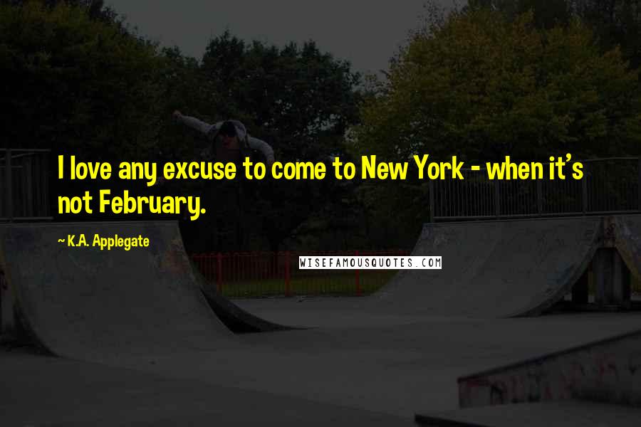 K.A. Applegate quotes: I love any excuse to come to New York - when it's not February.