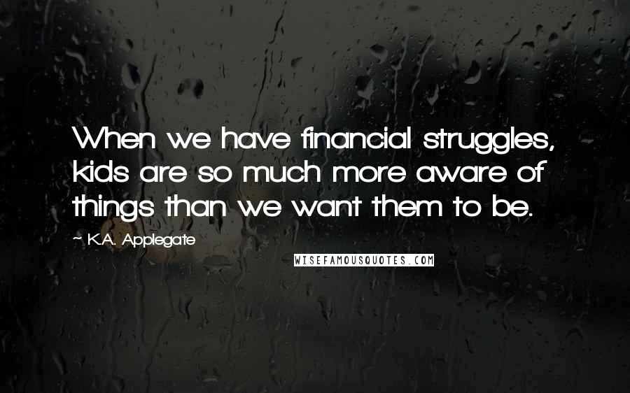 K.A. Applegate quotes: When we have financial struggles, kids are so much more aware of things than we want them to be.