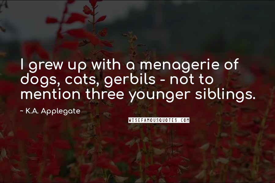 K.A. Applegate quotes: I grew up with a menagerie of dogs, cats, gerbils - not to mention three younger siblings.