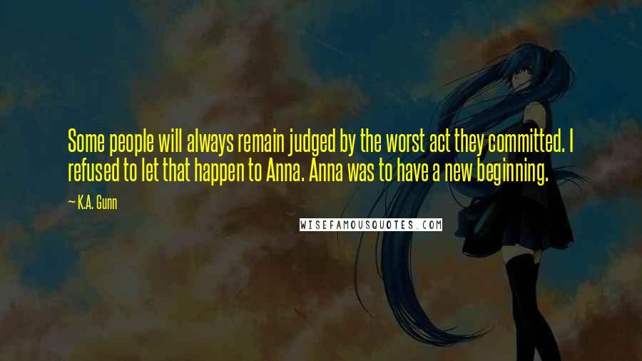 K.A. Gunn quotes: Some people will always remain judged by the worst act they committed. I refused to let that happen to Anna. Anna was to have a new beginning.