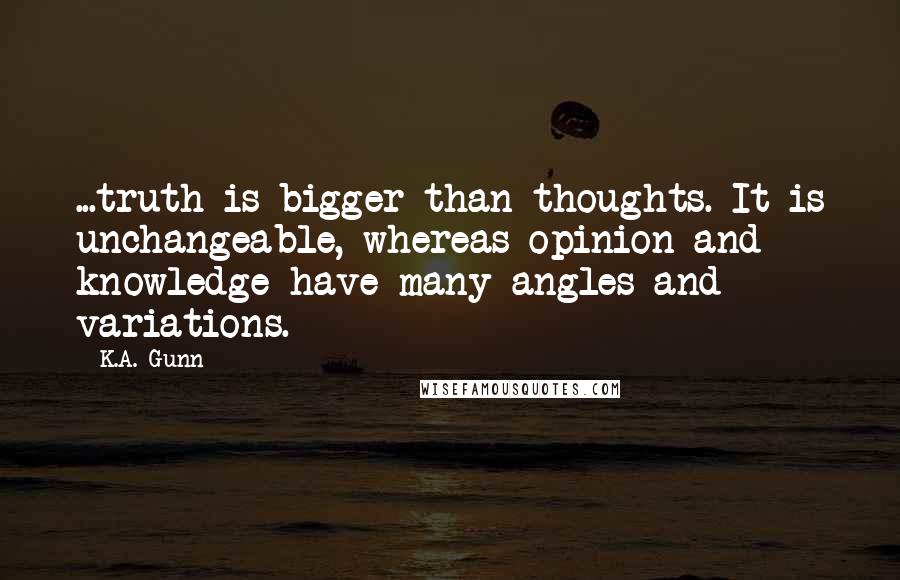 K.A. Gunn quotes: ...truth is bigger than thoughts. It is unchangeable, whereas opinion and knowledge have many angles and variations.