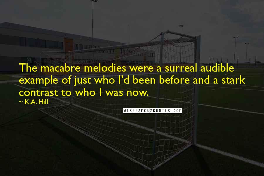 K.A. Hill quotes: The macabre melodies were a surreal audible example of just who I'd been before and a stark contrast to who I was now.