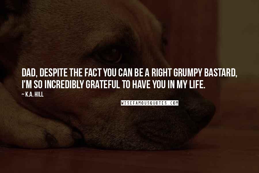 K.A. Hill quotes: Dad, despite the fact you can be a right grumpy bastard, I'm so incredibly grateful to have you in my life. K.A. Hill quotes: Dad, despite the fact you can be a right grumpy bastard, I'm so incredibly grateful to have you in my life.