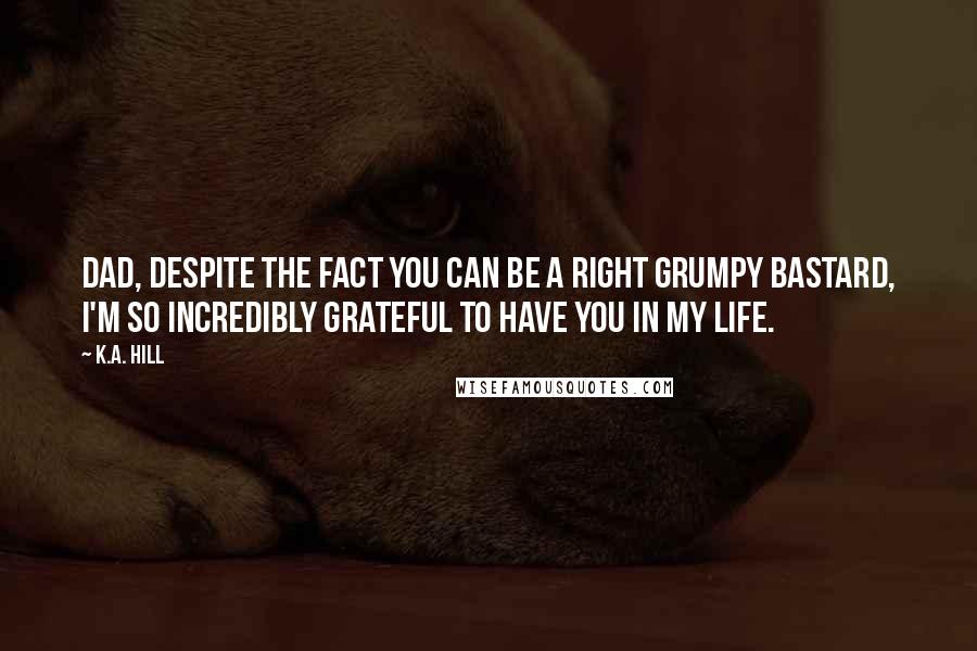 K.A. Hill quotes: Dad, despite the fact you can be a right grumpy bastard, I'm so incredibly grateful to have you in my life.