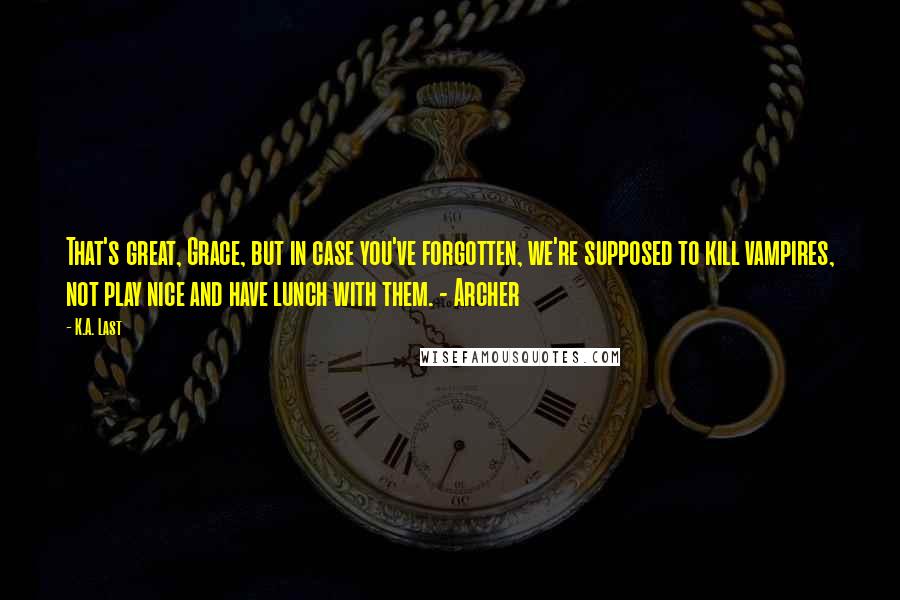 K.A. Last quotes: That's great, Grace, but in case you've forgotten, we're supposed to kill vampires, not play nice and have lunch with them. - Archer