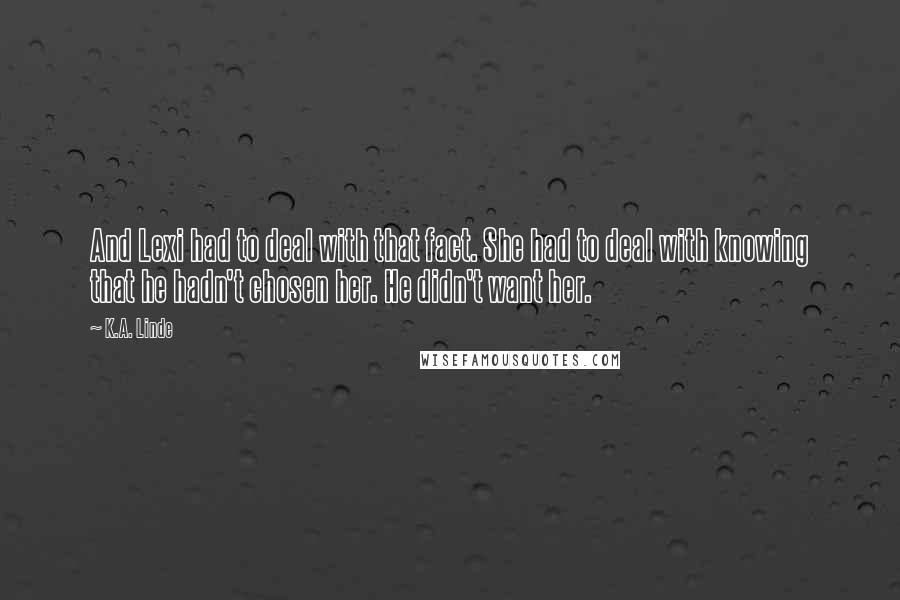 K.A. Linde quotes: And Lexi had to deal with that fact. She had to deal with knowing that he hadn't chosen her. He didn't want her.